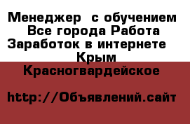 Менеджер (с обучением) - Все города Работа » Заработок в интернете   . Крым,Красногвардейское